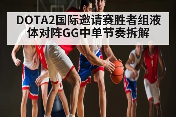 DOTA2国际邀请赛胜者组液体对阵GG中单节奏拆解