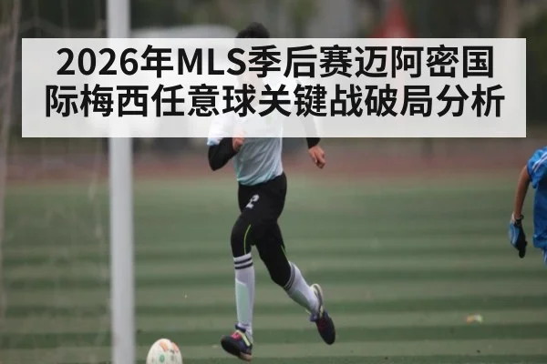 2026年MLS季后赛迈阿密国际梅西任意球关键战破局分析 | kaiyun